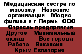 Медицинская сестра по массажу › Название организации ­ Медис филиал в г.Пермь, ООО › Отрасль предприятия ­ Другое › Минимальный оклад ­ 1 - Все города Работа » Вакансии   . Крым,Евпатория